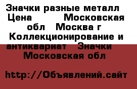 Значки разные металл › Цена ­ 500 - Московская обл., Москва г. Коллекционирование и антиквариат » Значки   . Московская обл.